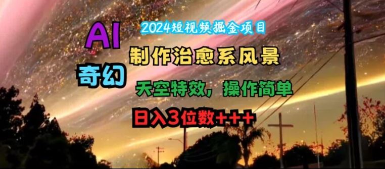 2024短视频掘金项目，AI制作治愈系风景，奇幻天空特效，操作简单，日入3位数【揭秘】-桐创网