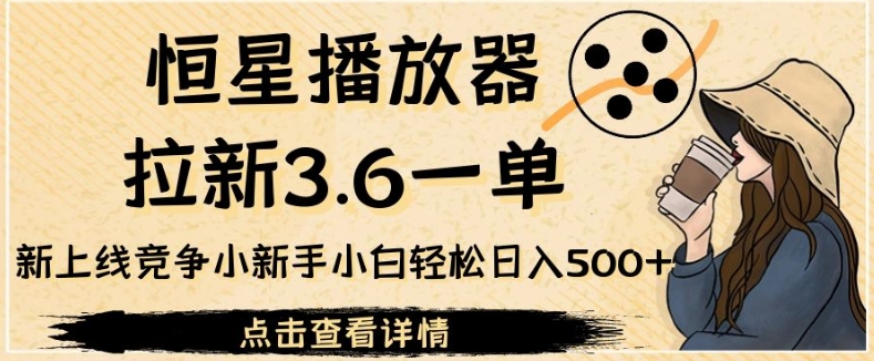 恒星播放器拉新3.6一单，新上线竞争小新手小白轻松日入500+【揭秘】-桐创网