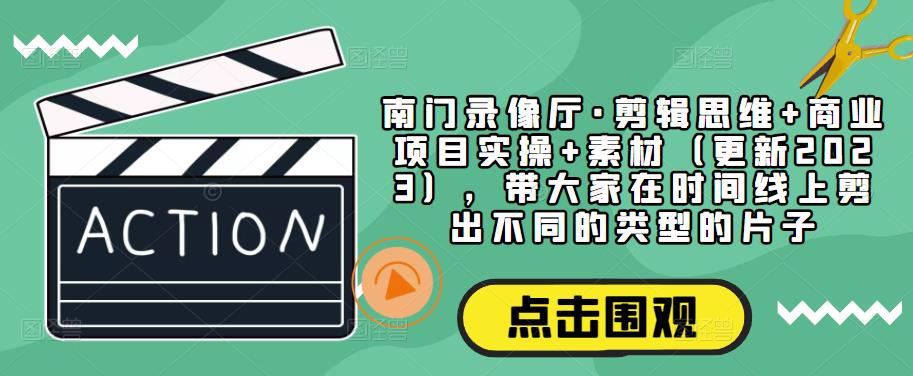 南门录像厅·剪辑思维+商业项目实操+素材（更新2023），带大家在时间线上剪出不同的类型的片子-桐创网