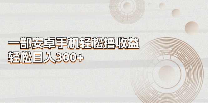 （11020期）一部安卓手机轻松撸收益，轻松日入300+-桐创网