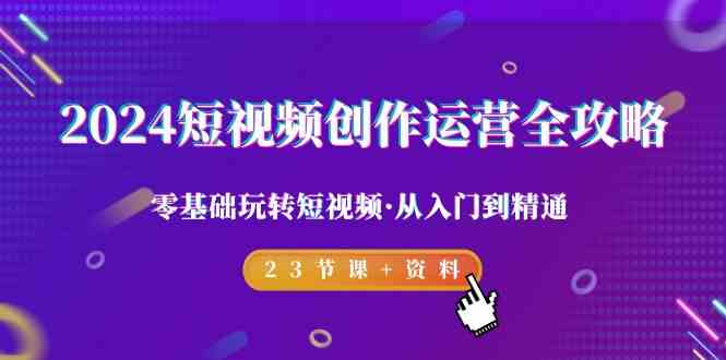 2024短视频创作运营全攻略，零基础玩转短视频·从入门到精通-23节课+资料-桐创网