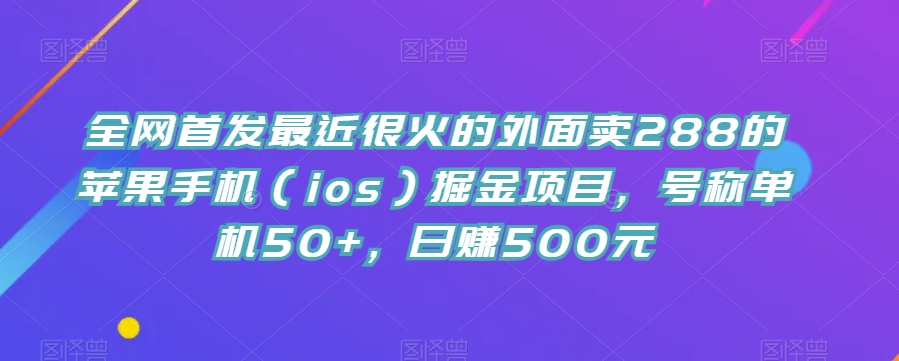 全网首发最近很火的外面卖288的苹果手机（ios）掘金项目，号称单机50+，日赚500元【揭秘】-桐创网