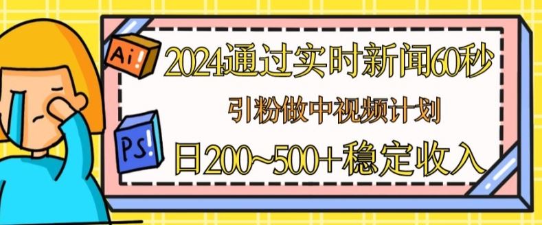 2024通过实时新闻60秒，引粉做中视频计划或者流量主，日几张稳定收入【揭秘】-桐创网