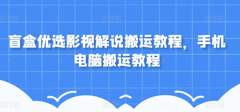 盲盒优选影视解说搬运教程，手机电脑搬运教程-桐创网