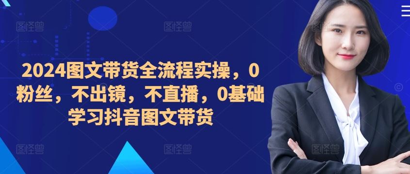 ​​​​​​2024图文带货全流程实操，0粉丝，不出镜，不直播，0基础学习抖音图文带货-桐创网