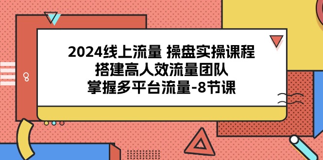 2024线上流量操盘实操课程，搭建高人效流量团队，掌握多平台流量（8节课）-桐创网