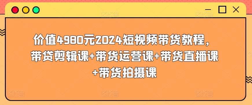 价值4980元2024短视频带货教程，带贷剪辑课+带货运营课+带货直播课+带货拍摄课-桐创网