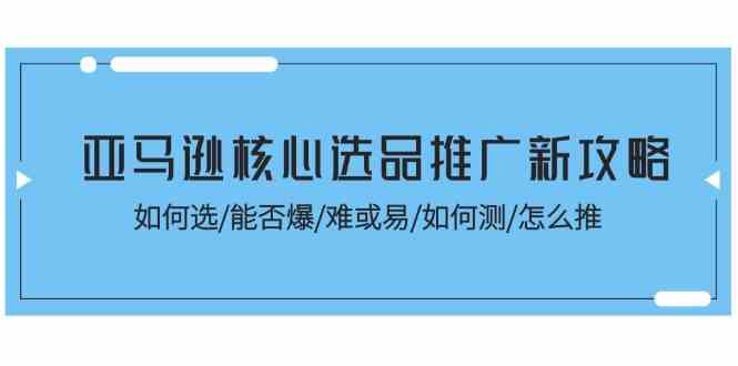 亚马逊核心选品推广新攻略！如何选/能否爆/难或易/如何测/怎么推-桐创网