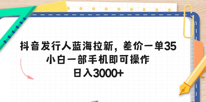 （10557期）抖音发行人蓝海拉新，差价一单35，小白一部手机即可操作，日入3000+-桐创网