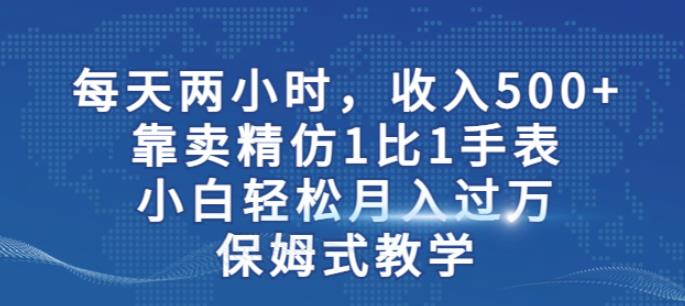 两小时，收入500+，靠卖精仿1比1手表，小白轻松月入过万！保姆式教学-桐创网