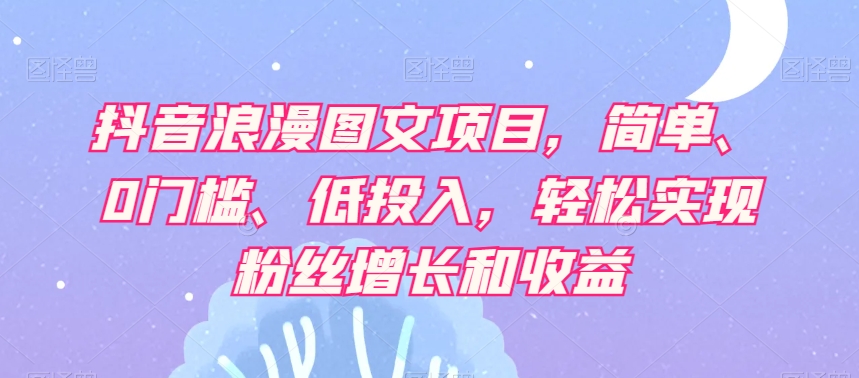 抖音浪漫图文项目，简单、0门槛、低投入，轻松实现粉丝增长和收益-桐创网