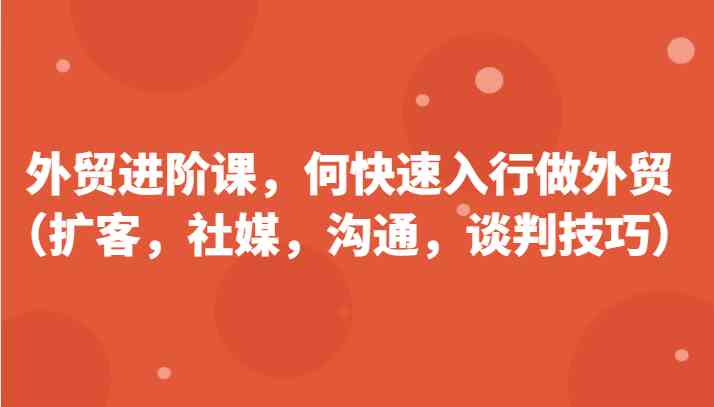 外贸进阶课，帮助你了解如何快速入行做外贸（扩客，社媒，沟通，谈判技巧）更新180节-桐创网