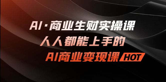 （7135期）AI·商业生财实操课：人人都能上手的AI·商业变现课-桐创网