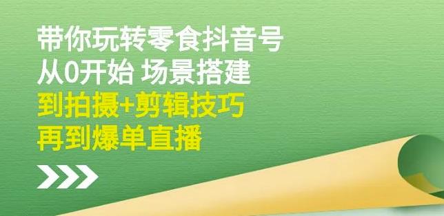 隋校长带你玩转抖音零食号：从0开始场景搭建，到拍摄+剪辑技巧，再到爆单直播-桐创网