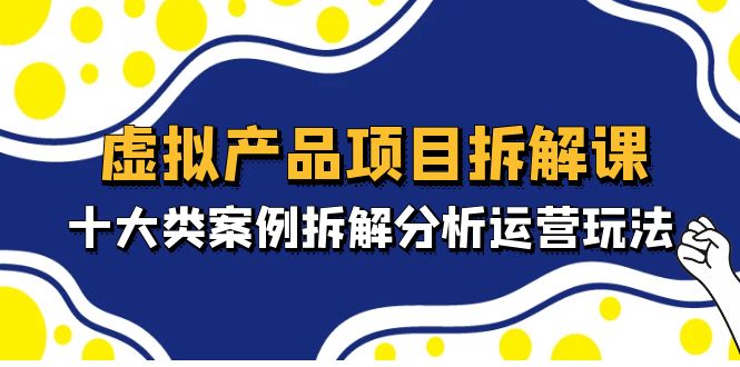 （4983期）虚拟产品项目拆解课，十大类案例拆解分析运营玩法（11节课）-桐创网