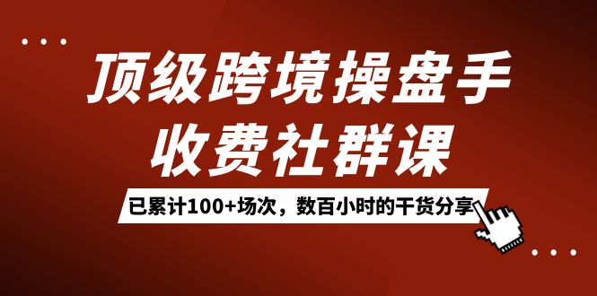 （7469期）顶级跨境操盘手收费社群课：已累计100+场次，数百小时的干货分享！-桐创网