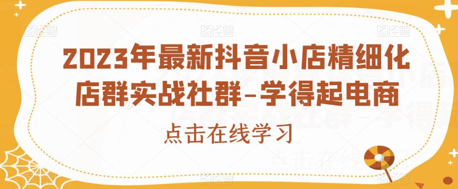 2023年最新抖音小店精细化店群实战社群-学得起电商-桐创网