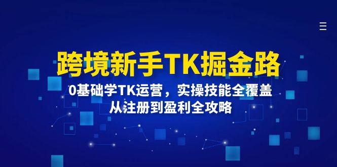 （12287期）跨境新手TK掘金路：0基础学TK运营，实操技能全覆盖，从注册到盈利全攻略-桐创网