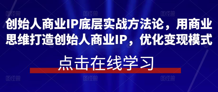 创始人商业IP底层实战方法论，用商业思维打造创始人商业IP，优化变现模式-桐创网