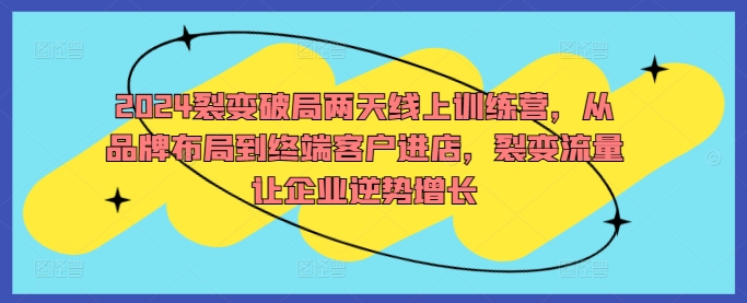 2024裂变破局两天线上训练营，从品牌布局到终端客户进店，裂变流量让企业逆势增长-桐创网