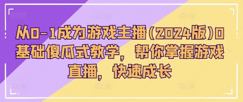 从0-1成为游戏主播(2024版)0基础傻瓜式教学，帮你掌握游戏直播，快速成长-桐创网