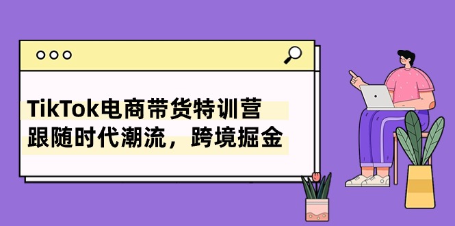 （10730期）TikTok电商带货特训营，跟随时代潮流，跨境掘金（8节课）-桐创网