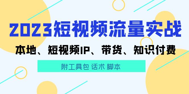 （5883期）2023短视频流量实战 本地、短视频IP、带货、知识付费（附工具包 话术 脚本)-桐创网