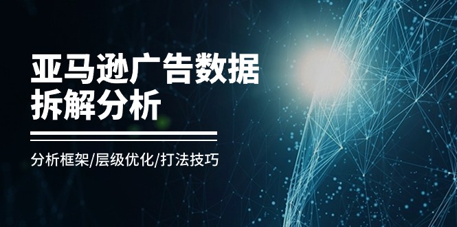 （11004期）亚马逊-广告数据拆解分析，分析框架/层级优化/打法技巧（8节课）-桐创网