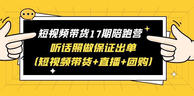 （6358期）短视频带货17期陪跑营 听话照做保证出单（短视频带货+直播+团购）赠1-16期-桐创网