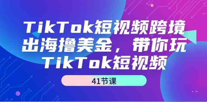 （9155期）TikTok短视频跨境出海撸美金，带你玩TikTok短视频（41节课）-桐创网