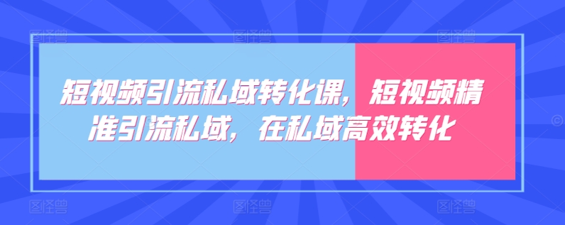 短视频引流私域转化课，短视频精准引流私域，在私域高效转化-桐创网