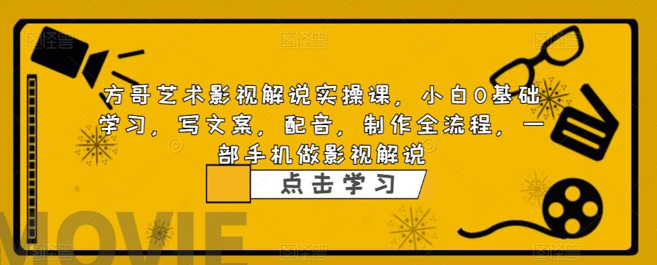 方哥艺术影视解说实操课，小白0基础学习，写文案，配音，制作全流程，一部手机做影视解说-桐创网