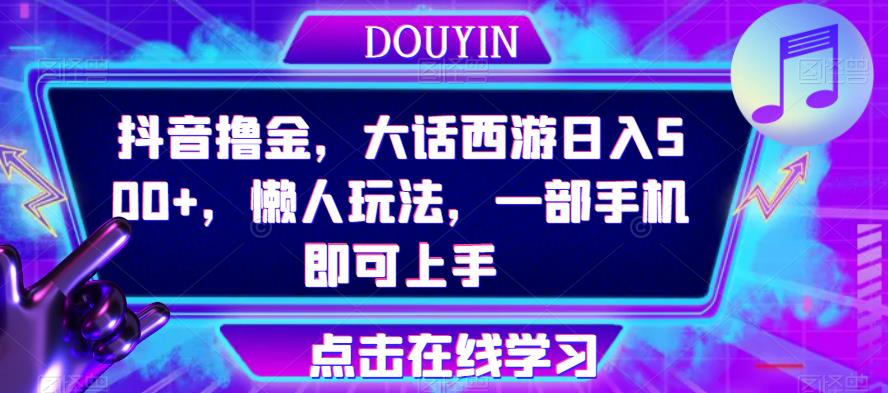 抖音撸金，大话西游日入500+，懒人玩法，一部手机即可上手【揭秘】-桐创网