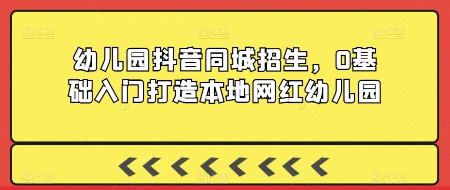 幼儿园抖音同城招生，0基础入门打造本地网红幼儿园-桐创网