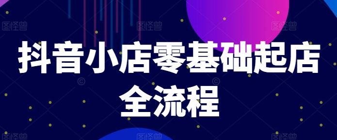 抖音小店零基础起店全流程，快速打造单品爆款技巧、商品卡引流模式与推流算法等-桐创网