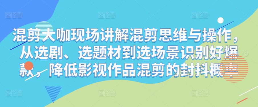 混剪大咖现场讲解混剪思维与操作，从选剧、选题材到选场景识别好爆款，降低影视作品混剪的封抖概率-桐创网