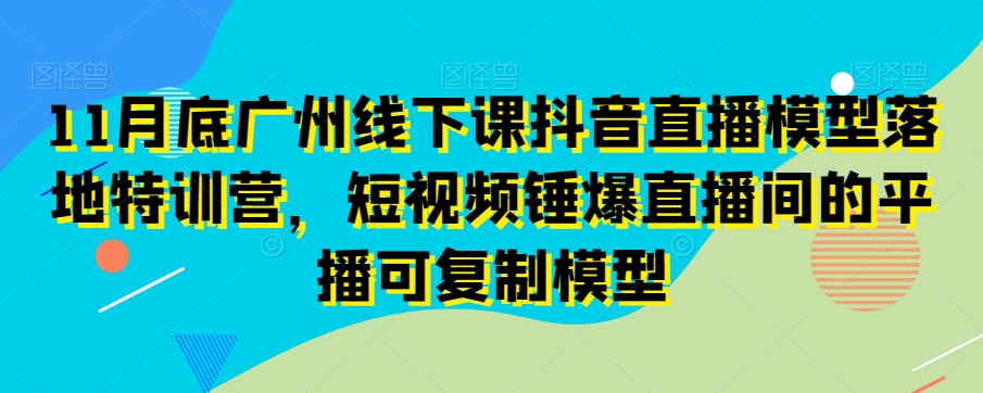 11月底广州线下课抖音直播模型落地特训营，短视频锤爆直播间的平播可复制模型-桐创网