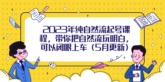 （5808期）2023年纯自然流起号课程，带你把自然流玩明白，可以闭眼上车（5月更新）-桐创网