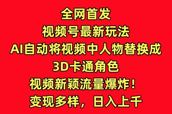 全网首发视频号最新玩法，AI自动将视频中人物替换成3D卡通角色，视频新颖流量爆炸-桐创网