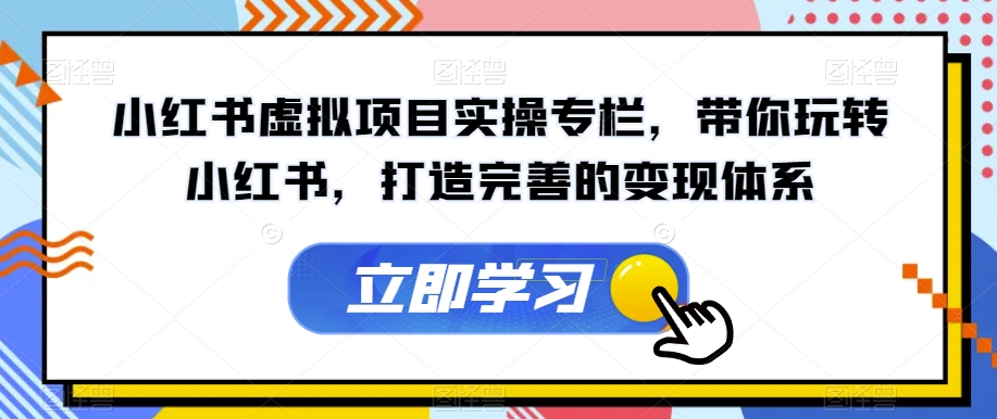 小红书虚拟项目实操专栏，带你玩转小红书，打造完善的变现体系-桐创网