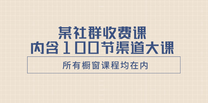 （8424期）某社群收费课内含100节渠道大课（所有橱窗课程均在内）-桐创网