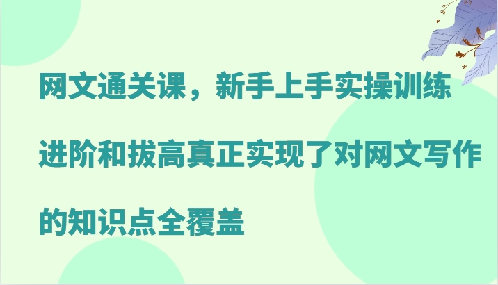 网文通关课，新手上手实操训练，进阶和拔高真正实现了对网文写作的知识点全覆盖-桐创网