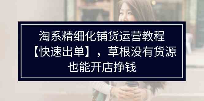 淘系精细化铺货运营教程，普通人没有货源也能快速开店出单挣钱（538节）-桐创网