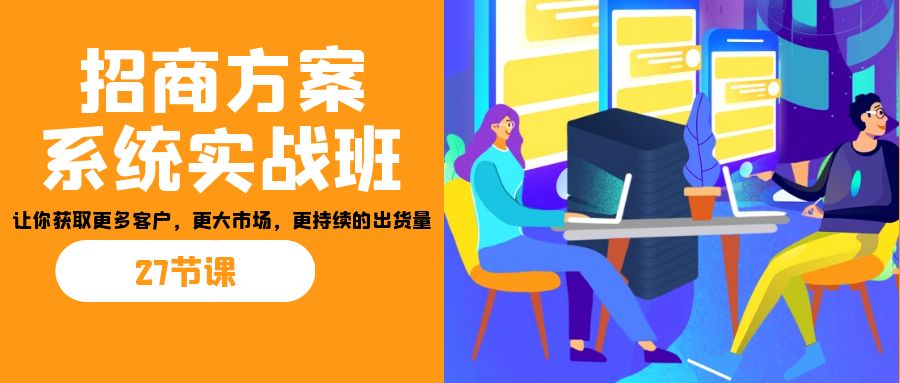 招商·方案系统实战班：让你获取更多客户，更大市场，更持续的出货量(27节)-桐创网