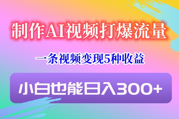 制作AI视频打爆流量，一条视频变现5种收益，小白也能日入300+-桐创网