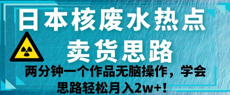 日本核废水热点卖货思路，两分钟一个作品无脑操作，学会思路轻松月入2w+【揭秘】-桐创网