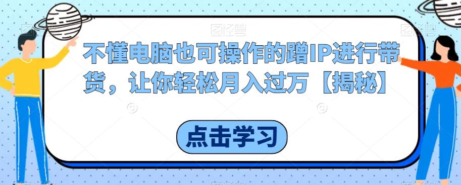 不懂电脑也可操作的蹭IP进行带货，让你轻松月入过万【揭秘】-桐创网