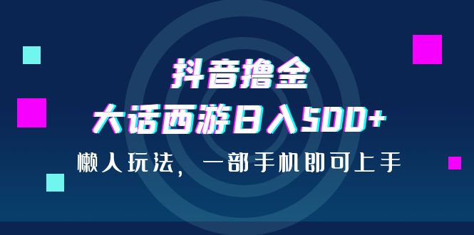 （6871期）抖音撸金，大话西游日入500+，懒人玩法，一部手机即可上手-桐创网