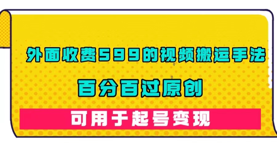 （7288期）外面收费599的视频搬运手法，百分百过原创，可用起号变现-桐创网