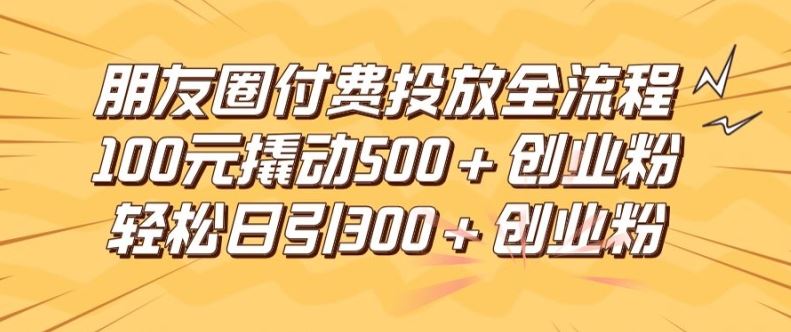 朋友圈高效付费投放全流程，100元撬动500+创业粉，日引流300加精准创业粉【揭秘】-桐创网